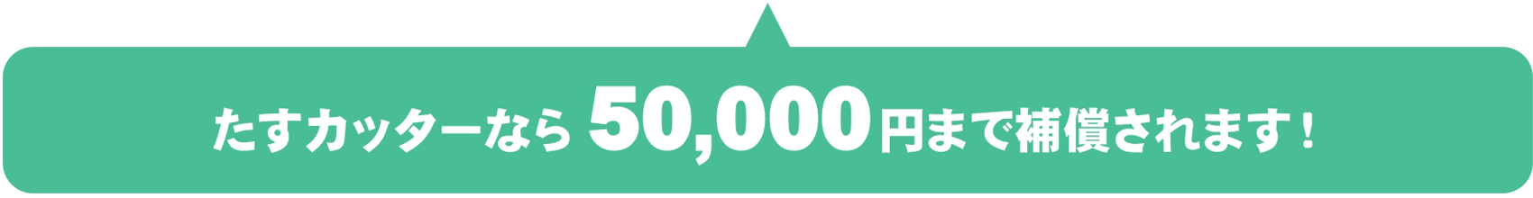 たすカッターなら50,000円まで補償されます!