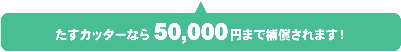 たすカッターなら50,000円まで補償されます!